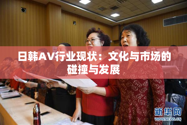 日韩AV行业现状：文化与市场的碰撞与发展