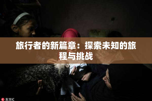旅行者的新篇章：探索未知的旅程与挑战