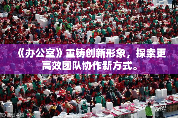 《办公室》重铸创新形象，探索更高效团队协作新方式。