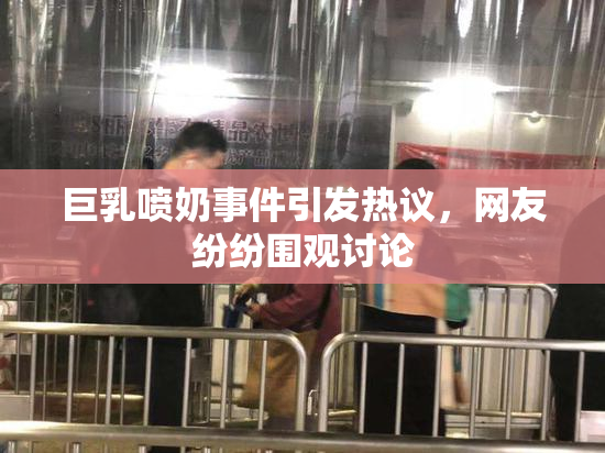 巨乳喷奶事件引发热议，网友纷纷围观讨论