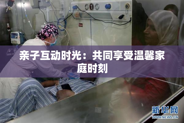 亲子互动时光：共同享受温馨家庭时刻