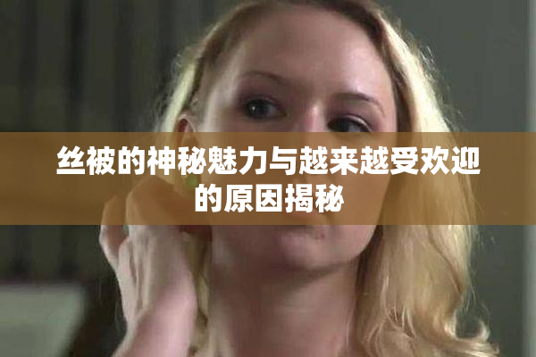 丝被的神秘魅力与越来越受欢迎的原因揭秘
