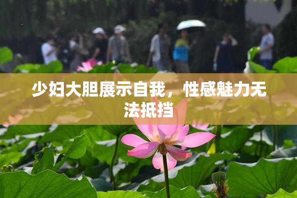 少妇大胆展示自我，性感魅力无法抵挡