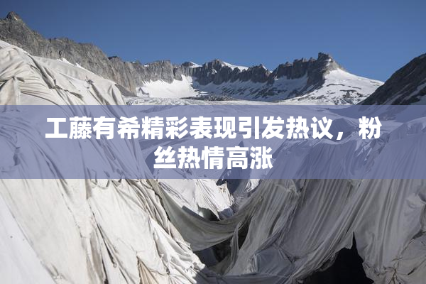 工藤有希精彩表现引发热议，粉丝热情高涨