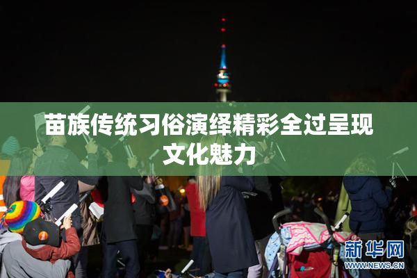 苗族传统习俗演绎精彩全过呈现文化魅力