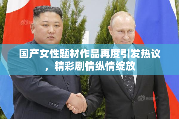 国产女性题材作品再度引发热议，精彩剧情纵情绽放
