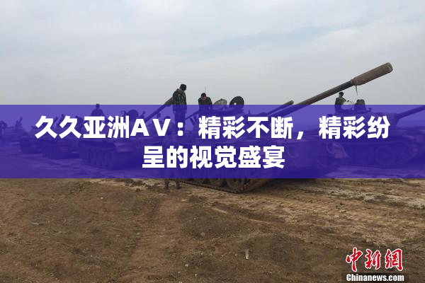 久久亚洲AⅤ：精彩不断，精彩纷呈的视觉盛宴