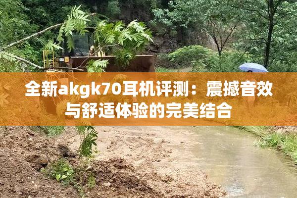 全新akgk70耳机评测：震撼音效与舒适体验的完美结合