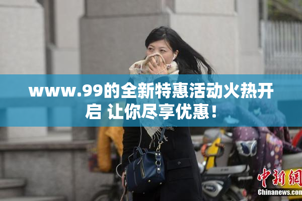 www.99的全新特惠活动火热开启 让你尽享优惠！