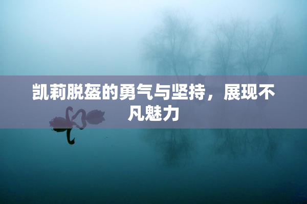 凯莉脱盔的勇气与坚持，展现不凡魅力