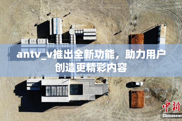 antv_v推出全新功能，助力用户创造更精彩内容