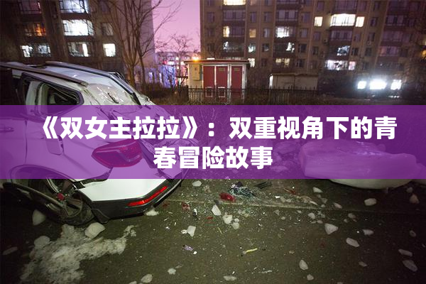 《双女主拉拉》：双重视角下的青春冒险故事