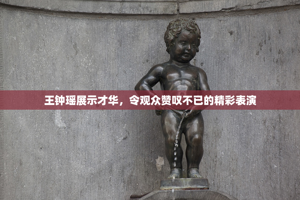 王钟瑶展示才华，令观众赞叹不已的精彩表演