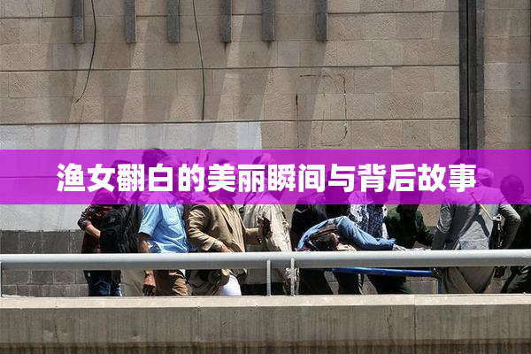 渔女翻白的美丽瞬间与背后故事
