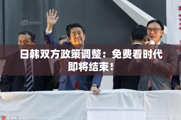 日韩双方政策调整：免费看时代即将结束！