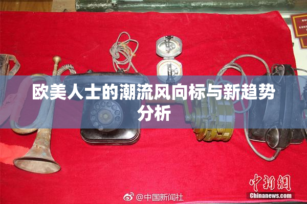 欧美人士的潮流风向标与新趋势分析