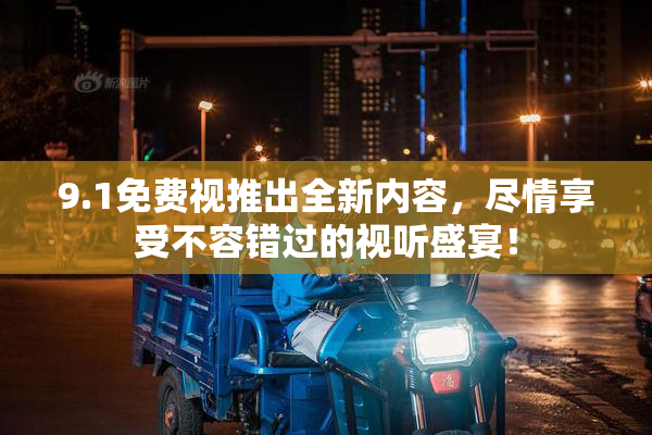 9.1免费视推出全新内容，尽情享受不容错过的视听盛宴！
