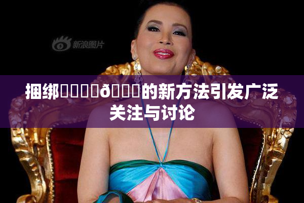 捆绑❌‌❌‌🔞的新方法引发广泛关注与讨论