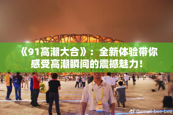 《91高潮大合》：全新体验带你感受高潮瞬间的震撼魅力！
