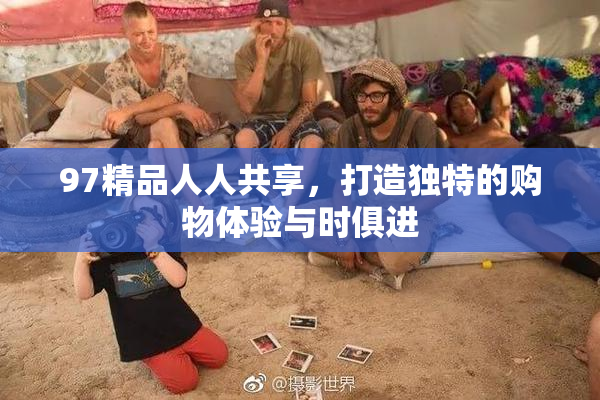 97精品人人共享，打造独特的购物体验与时俱进