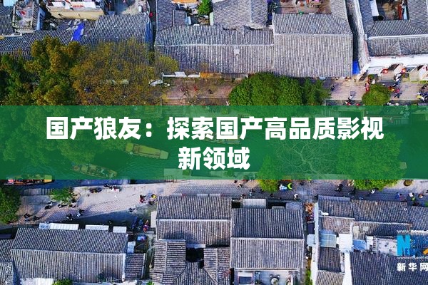 国产狼友：探索国产高品质影视新领域