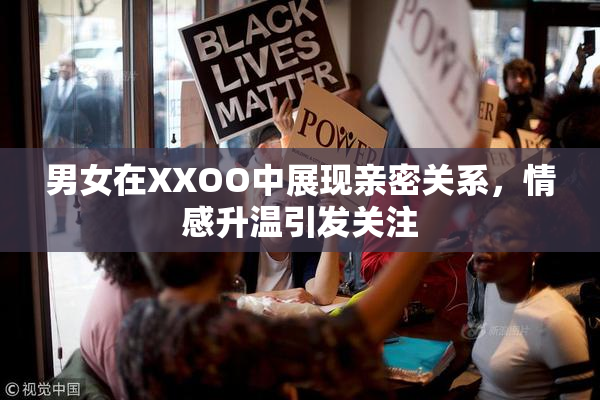 男女在XXOO中展现亲密关系，情感升温引发关注
