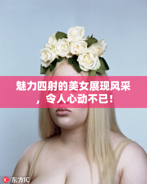 魅力四射的美女展现风采，令人心动不已！