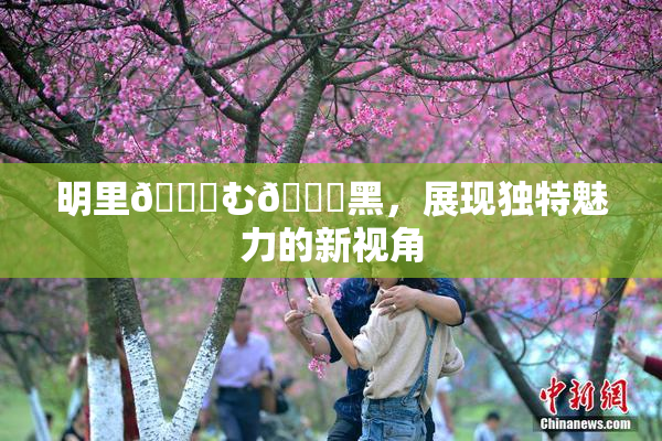 明里😚む🍍黑，展现独特魅力的新视角