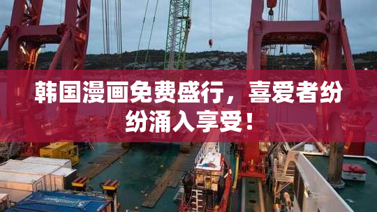 韩国漫画免费盛行，喜爱者纷纷涌入享受！