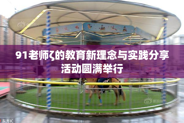 91老师ζ的教育新理念与实践分享活动圆满举行