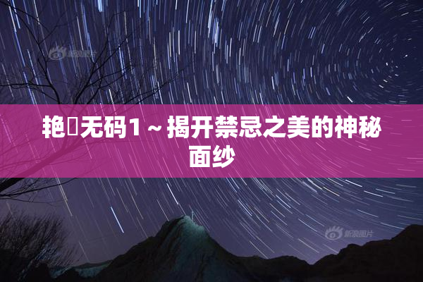 艳鉧无码1～揭开禁忌之美的神秘面纱
