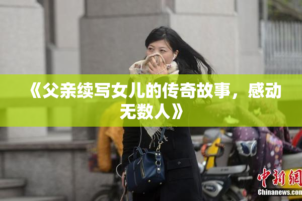 《父亲续写女儿的传奇故事，感动无数人》