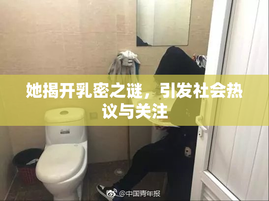 她揭开乳密之谜，引发社会热议与关注