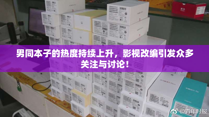 男同本子的热度持续上升，影视改编引发众多关注与讨论！