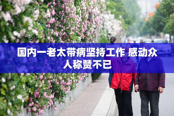 国内一老太带病坚持工作 感动众人称赞不已