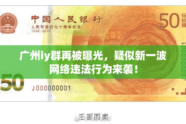 广州iy群再被曝光，疑似新一波网络违法行为来袭！