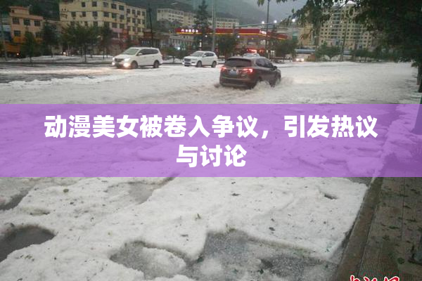 动漫美女被卷入争议，引发热议与讨论