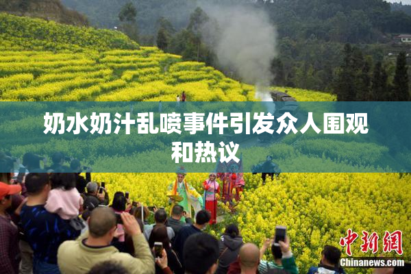 奶水奶汁乱喷事件引发众人围观和热议