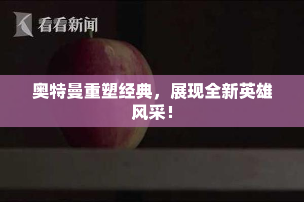 奥特曼重塑经典，展现全新英雄风采！