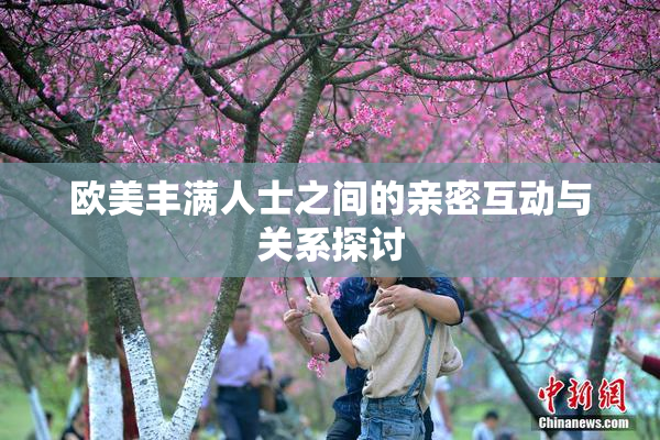 欧美丰满人士之间的亲密互动与关系探讨