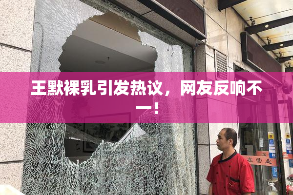 王默裸乳引发热议，网友反响不一！