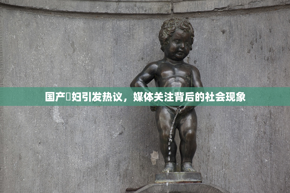 国产婬妇引发热议，媒体关注背后的社会现象