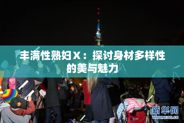 丰满性熟妇Ⅹ：探讨身材多样性的美与魅力