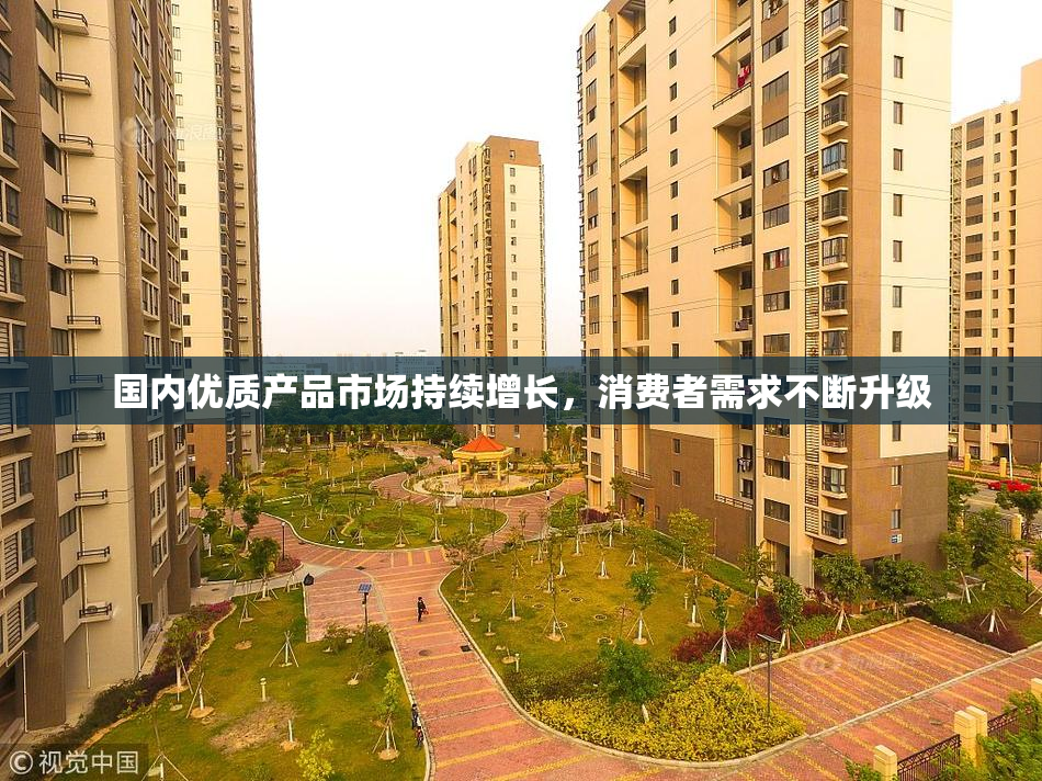 国内优质产品市场持续增长，消费者需求不断升级