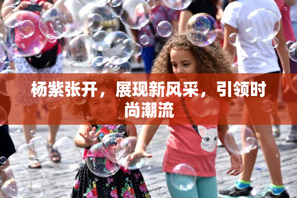 杨紫张开，展现新风采，引领时尚潮流