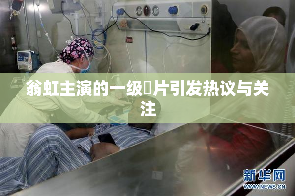 翁虹主演的一级婬片引发热议与关注