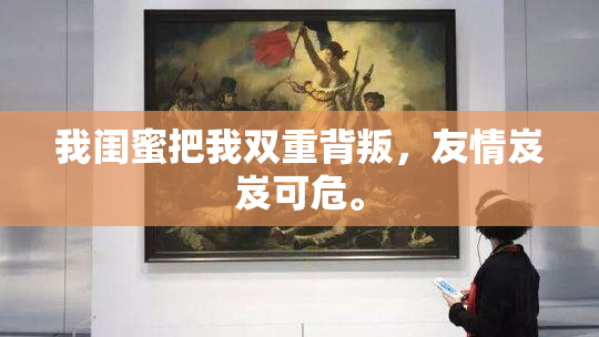 我闺蜜把我双重背叛，友情岌岌可危。