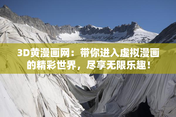 3D黄漫画网：带你进入虚拟漫画的精彩世界，尽享无限乐趣！