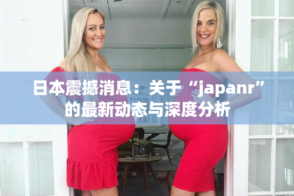 日本震撼消息：关于“japanr”的最新动态与深度分析