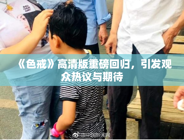 《色戒》高清版重磅回归，引发观众热议与期待